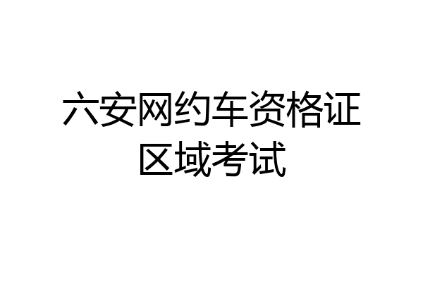 六安网约车资格证区域考试