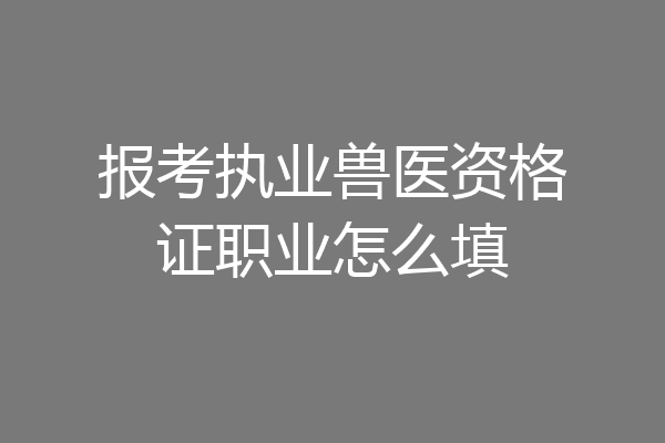 报考执业兽医资格证职业怎么填