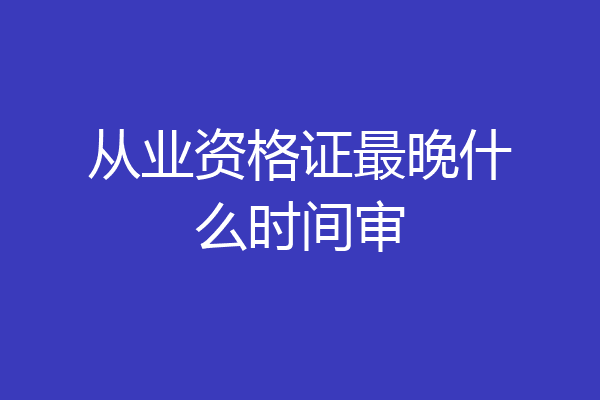 从业资格证最晚什么时间审