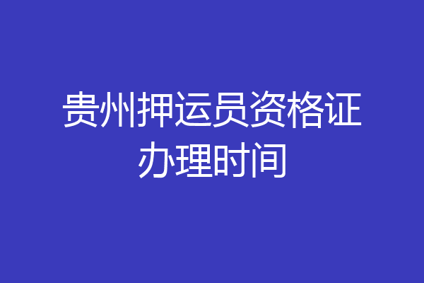 贵州押运员资格证办理时间
