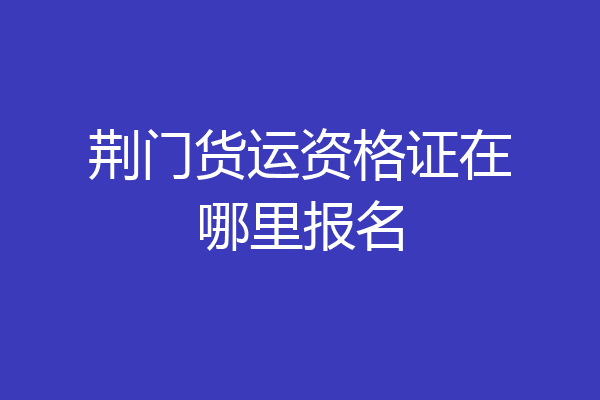 荆门货运资格证在哪里报名