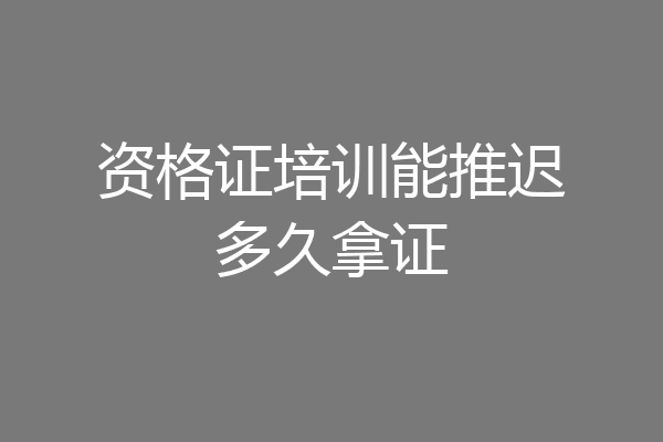 资格证培训能推迟多久拿证