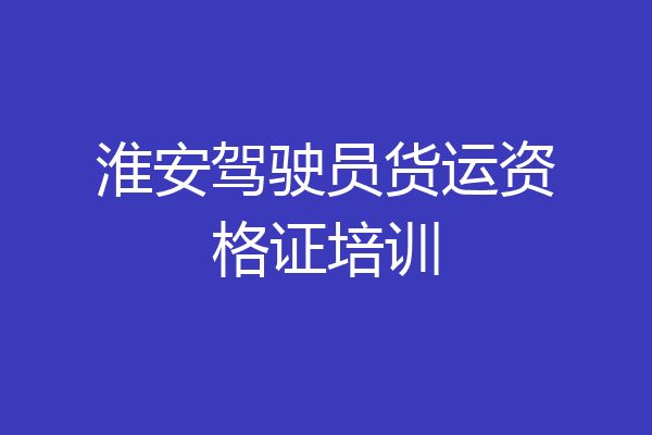 淮安驾驶员货运资格证培训