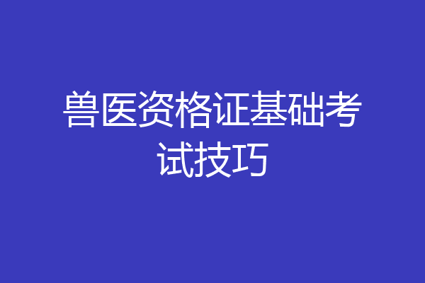兽医资格证基础考试技巧