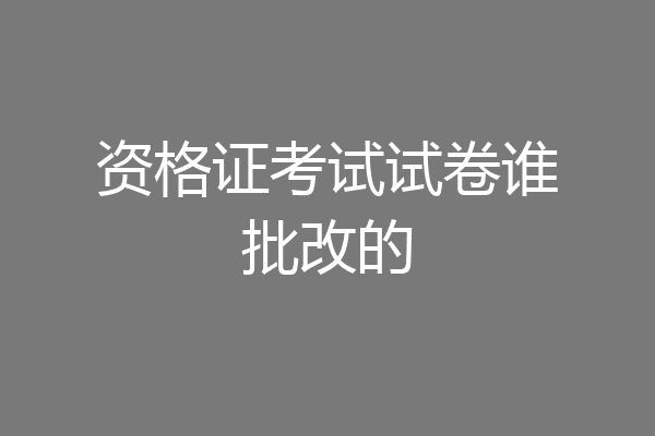 资格证考试试卷谁批改的