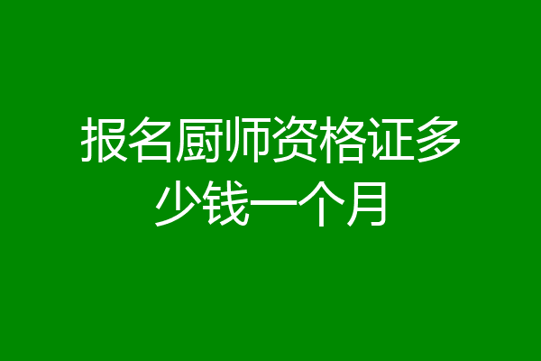 报名厨师资格证多少钱一个月