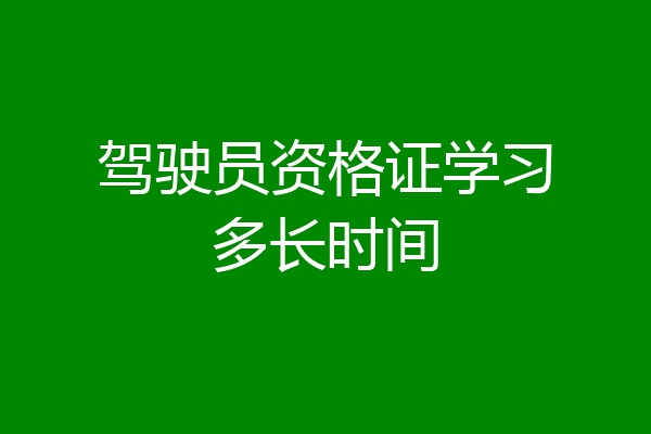 驾驶员资格证学习多长时间