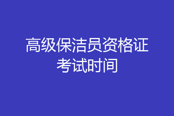 高级保洁员资格证考试时间