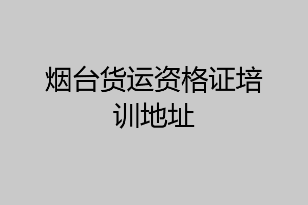 烟台货运资格证培训地址