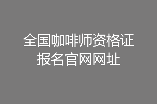 全国咖啡师资格证报名官网网址