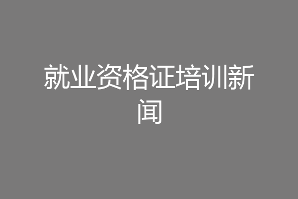 就业资格证培训新闻