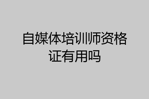 自媒体培训师资格证有用吗