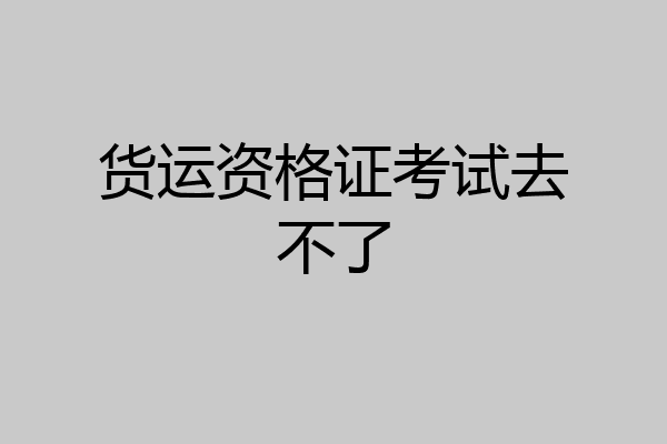 货运资格证考试去不了