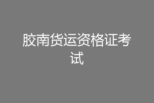 胶南货运资格证考试