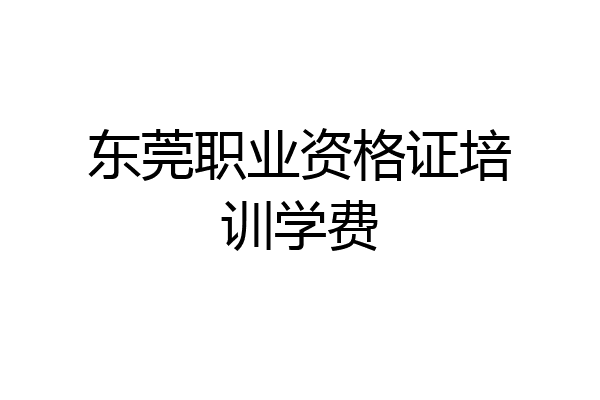 东莞职业资格证培训学费