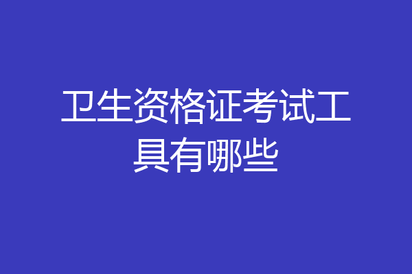 卫生资格证考试工具有哪些