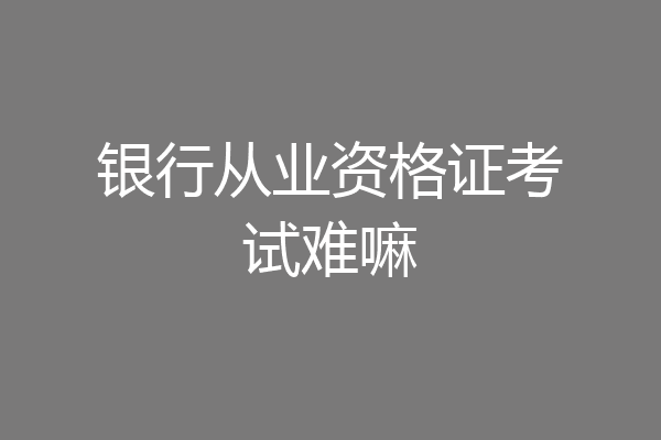 银行从业资格证考试难嘛