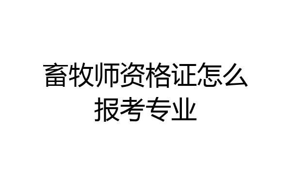 畜牧师资格证怎么报考专业