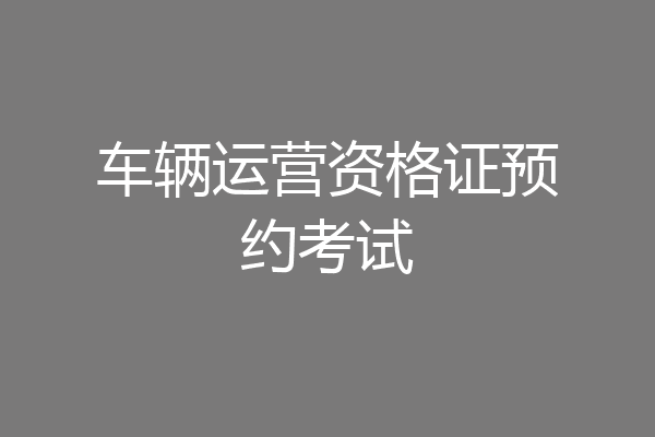 车辆运营资格证预约考试