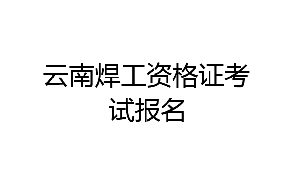 云南焊工资格证考试报名