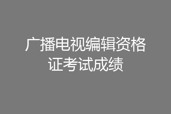广播电视编辑资格证考试成绩