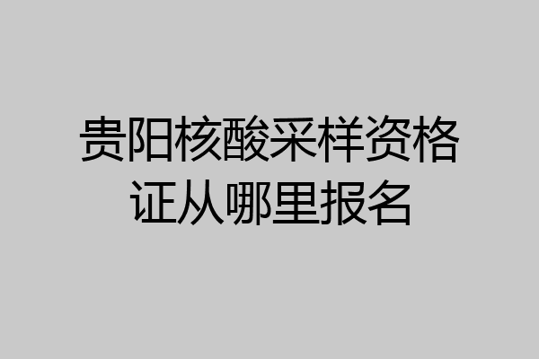 贵阳核酸采样资格证从哪里报名