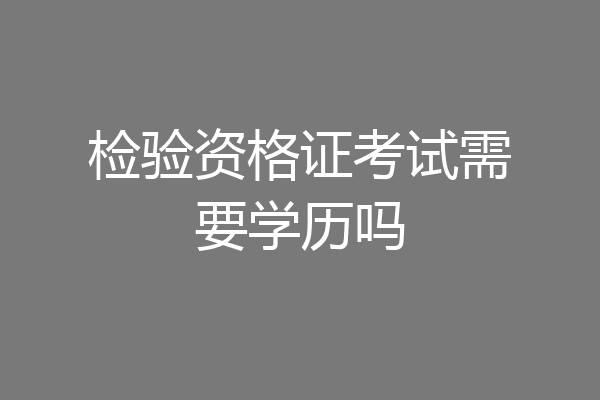 检验资格证考试需要学历吗