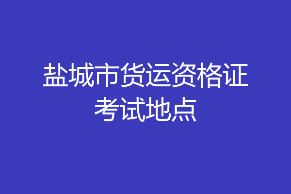 盐城市货运资格证考试地点