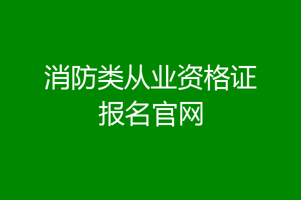 消防类从业资格证报名官网
