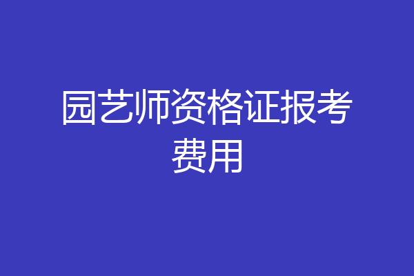 园艺师资格证报考费用