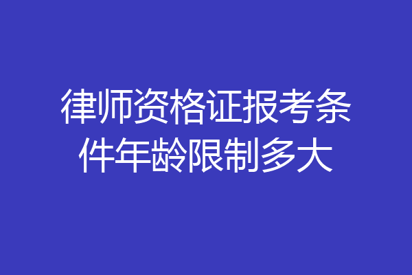 律师资格证报考条件年龄限制多大