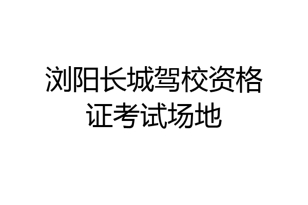 浏阳长城驾校资格证考试场地