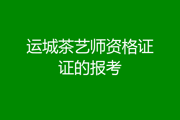 运城茶艺师资格证证的报考