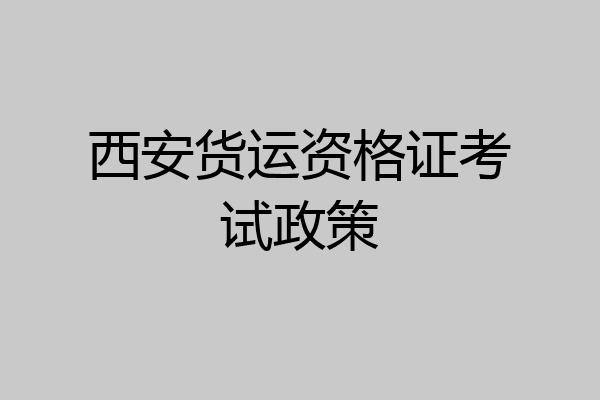 西安货运资格证考试政策