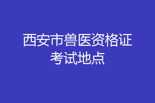 西安市兽医资格证考试地点