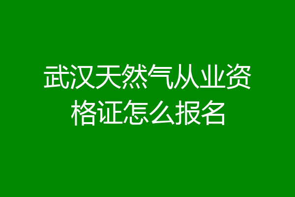 武汉天然气从业资格证怎么报名