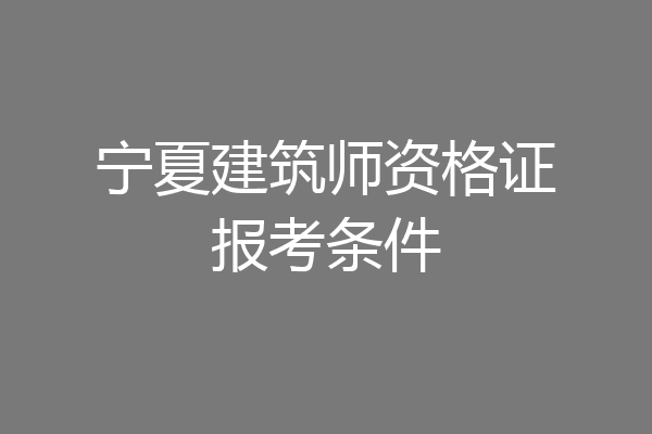 宁夏建筑师资格证报考条件