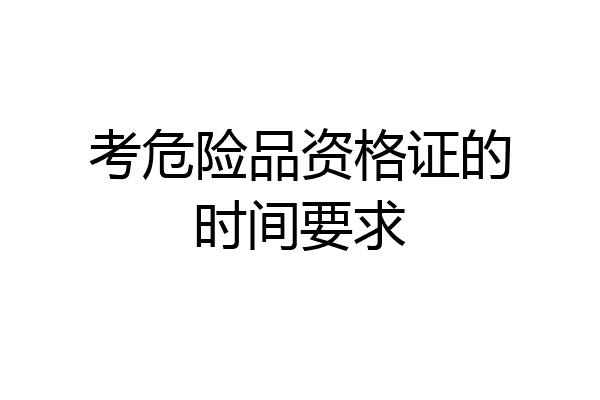 考危险品资格证的时间要求