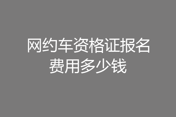 网约车资格证报名费用多少钱
