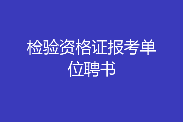 检验资格证报考单位聘书