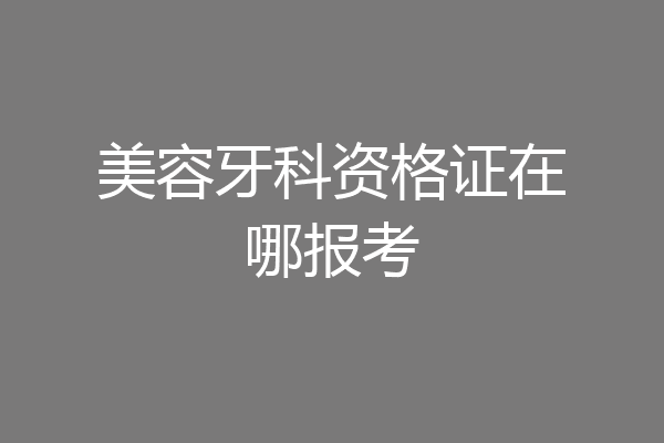 美容牙科资格证在哪报考