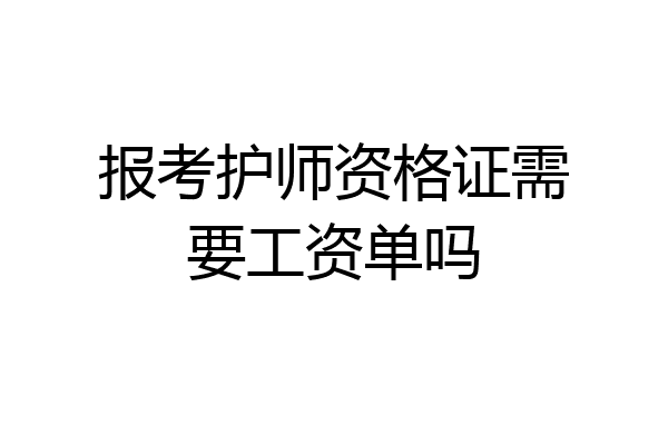 报考护师资格证需要工资单吗