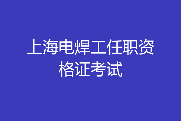 上海电焊工任职资格证考试