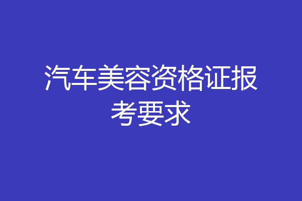 汽车美容资格证报考要求