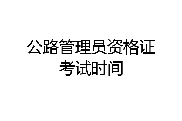 公路管理员资格证考试时间
