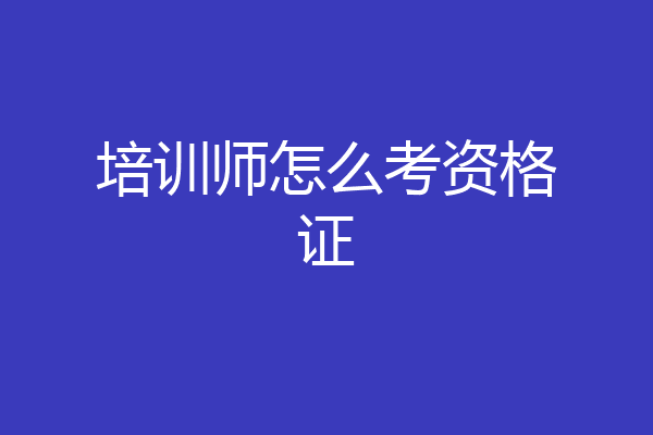 培训师怎么考资格证