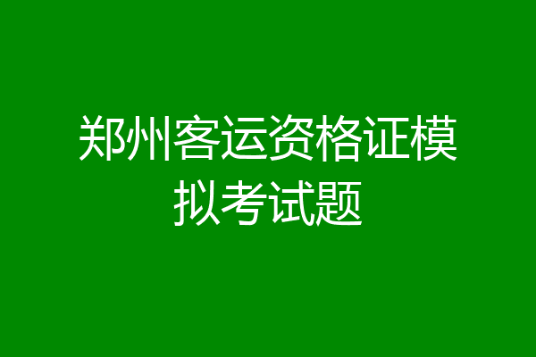 郑州客运资格证模拟考试题