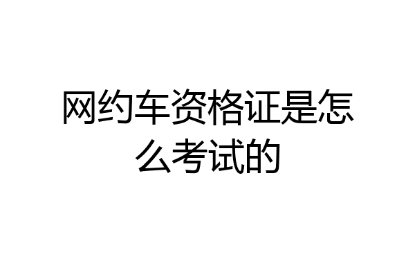 网约车资格证是怎么考试的