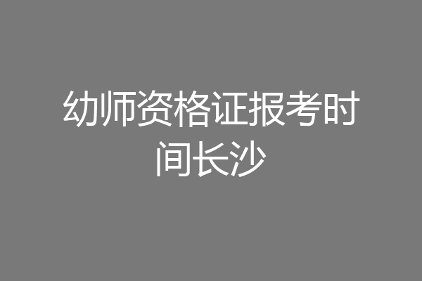 幼师资格证报考时间长沙