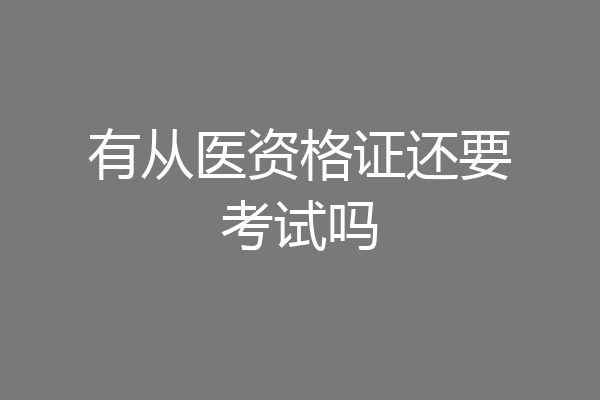 有从医资格证还要考试吗